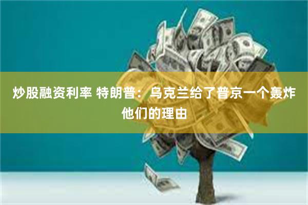 炒股融资利率 特朗普：乌克兰给了普京一个轰炸他们的理由