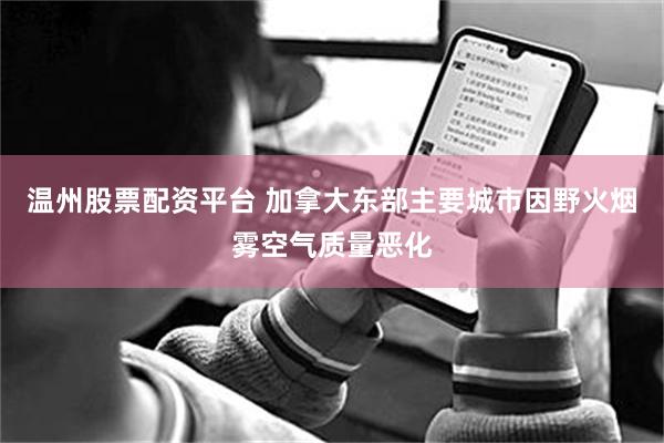 温州股票配资平台 加拿大东部主要城市因野火烟雾空气质量恶化