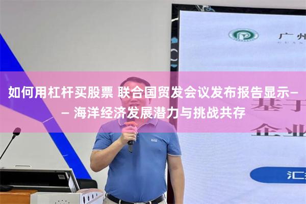 如何用杠杆买股票 联合国贸发会议发布报告显示—— 海洋经济发展潜力与挑战共存