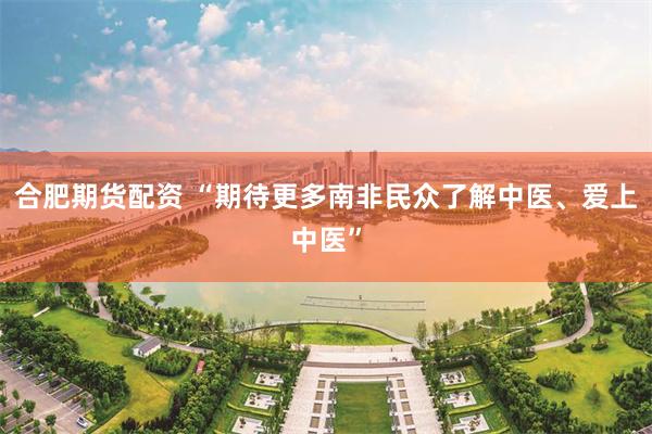 合肥期货配资 “期待更多南非民众了解中医、爱上中医”