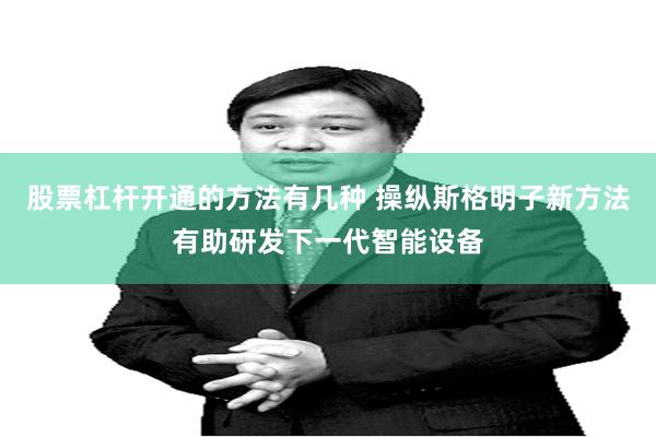 股票杠杆开通的方法有几种 操纵斯格明子新方法有助研发下一代智能设备