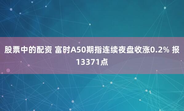 股票中的配资 富时A50期指连续夜盘收涨0.2% 报13371点