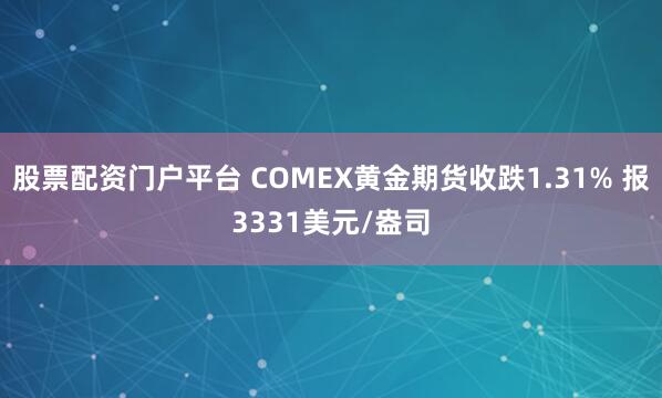 股票配资门户平台 COMEX黄金期货收跌1.31% 报3331美元/盎司