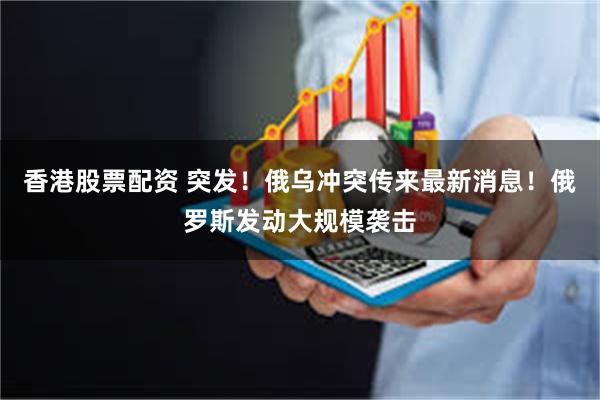 香港股票配资 突发！俄乌冲突传来最新消息！俄罗斯发动大规模袭击