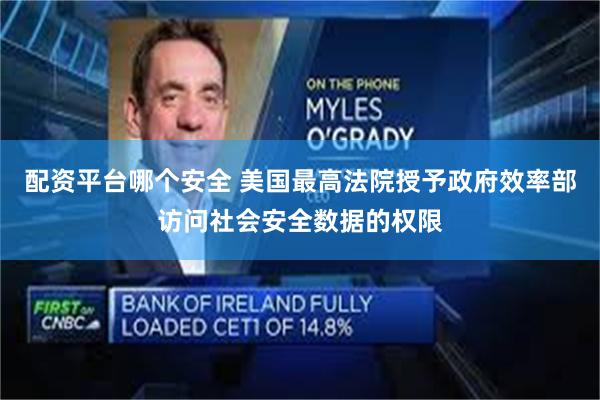 配资平台哪个安全 美国最高法院授予政府效率部访问社会安全数据的权限