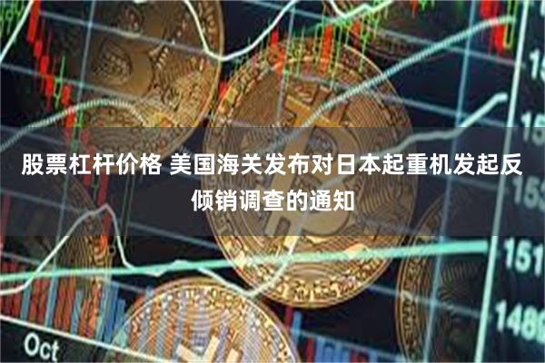 股票杠杆价格 美国海关发布对日本起重机发起反倾销调查的通知