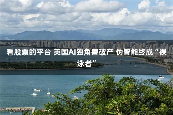 看股票的平台 英国AI独角兽破产 伪智能终成“裸泳者”