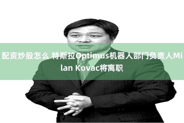 配资炒股怎么 特斯拉Optimus机器人部门负责人Milan Kovac将离职