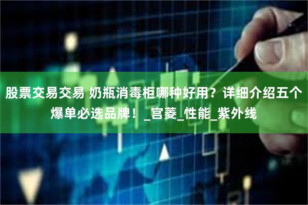 股票交易交易 奶瓶消毒柜哪种好用？详细介绍五个爆单必选品牌！_宫菱_性能_紫外线