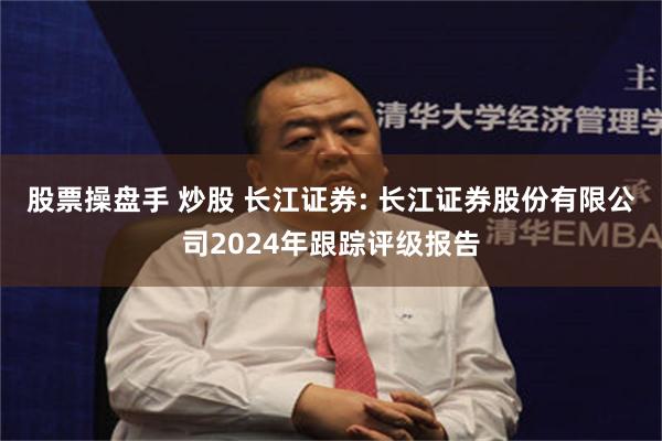 股票操盘手 炒股 长江证券: 长江证券股份有限公司2024年跟踪评级报告