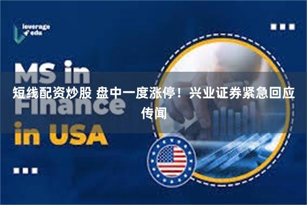 短线配资炒股 盘中一度涨停！兴业证券紧急回应传闻