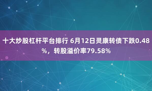 十大炒股杠杆平台排行 6月12日灵康转债下跌0.48%，转股溢价率79.58%