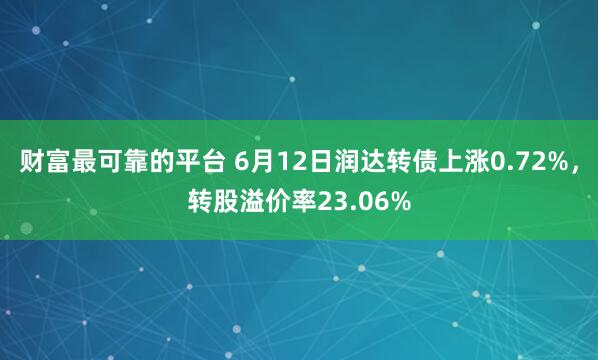 财富最可靠的平台 6月12日润达转债上涨0.72%，转股溢价率23.06%