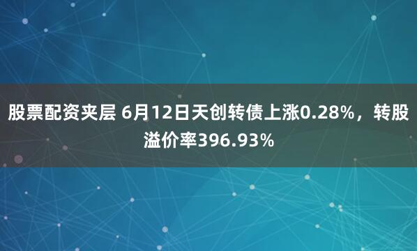股票配资夹层 6月12日天创转债上涨0.28%，转股溢价率396.93%