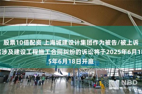 股票10倍配资 上海城建设计集团作为被告/被上诉人的1起涉及建设工程施工合同纠纷的诉讼将于2025年6月18日开庭