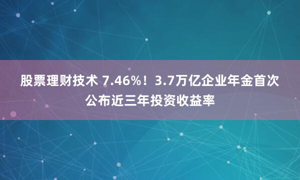 股票理财技术 7.46%！3.7万亿企业年金首次公布近三年投资收益率