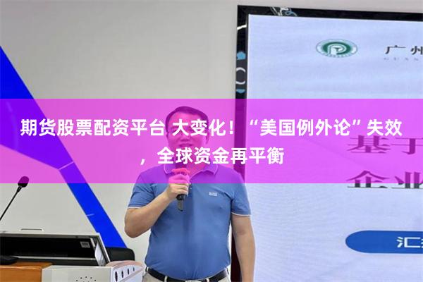 期货股票配资平台 大变化！“美国例外论”失效，全球资金再平衡