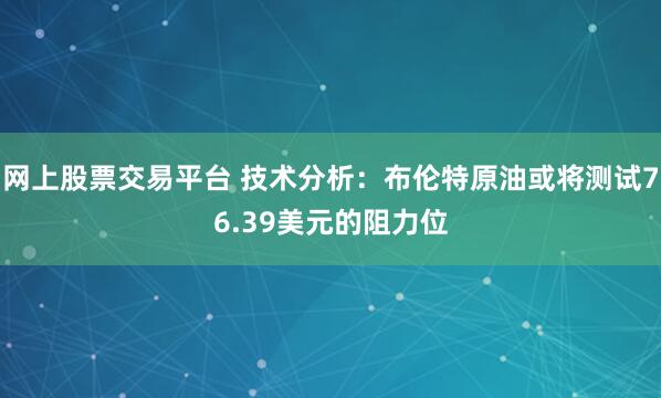 网上股票交易平台 技术分析：布伦特原油或将测试76.39美元的阻力位
