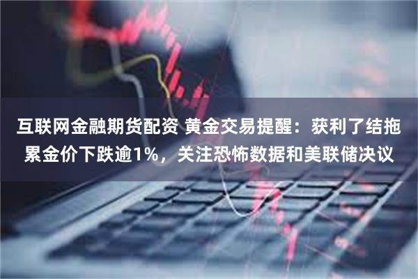 互联网金融期货配资 黄金交易提醒：获利了结拖累金价下跌逾1%，关注恐怖数据和美联储决议