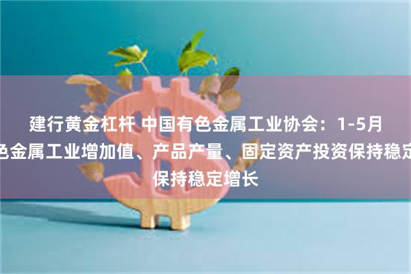 建行黄金杠杆 中国有色金属工业协会：1-5月份有色金属工业增加值、产品产量、固定资产投资保持稳定增长