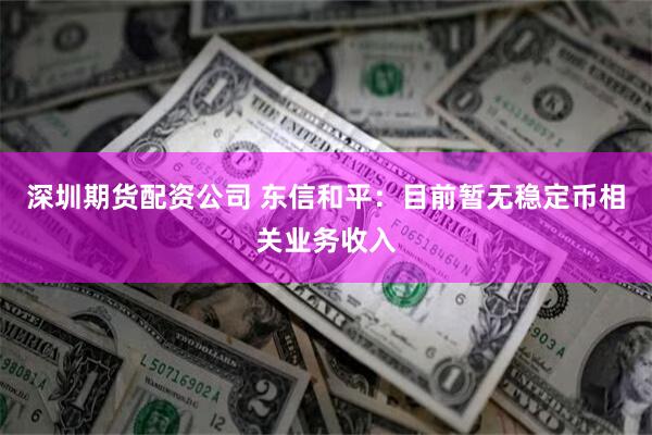 深圳期货配资公司 东信和平：目前暂无稳定币相关业务收入