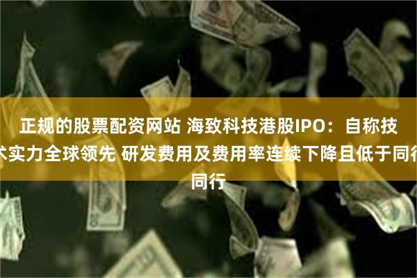 正规的股票配资网站 海致科技港股IPO：自称技术实力全球领先 研发费用及费用率连续下降且低于同行