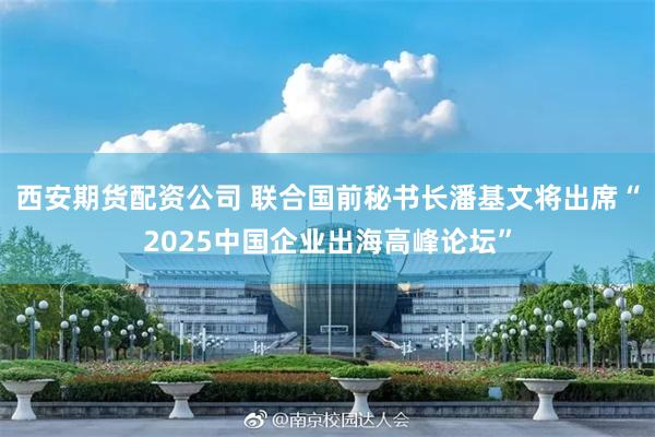 西安期货配资公司 联合国前秘书长潘基文将出席“2025中国企业出海高峰论坛”