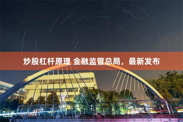 炒股杠杆原理 金融监管总局，最新发布