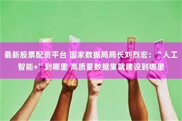 最新股票配资平台 国家数据局局长刘烈宏：“人工智能+”到哪里 高质量数据集就建设到哪里