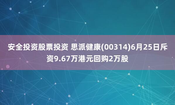 安全投资股票投资 思派健康(00314)6月25日斥资9.67万港元回购2万股