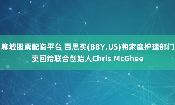 聊城股票配资平台 百思买(BBY.US)将家庭护理部门卖回给联合创始人Chris McGhee