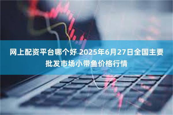 网上配资平台哪个好 2025年6月27日全国主要批发市场小带鱼价格行情