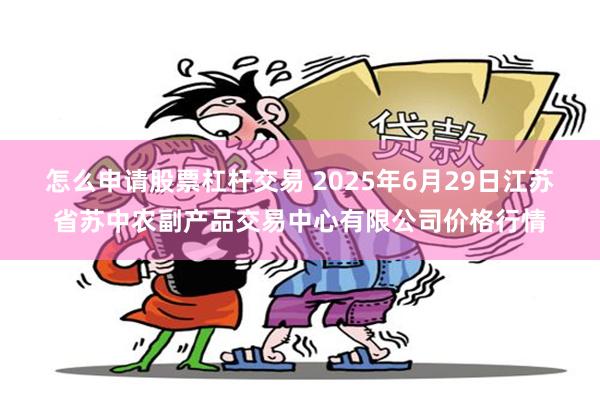 怎么申请股票杠杆交易 2025年6月29日江苏省苏中农副产品交易中心有限公司价格行情