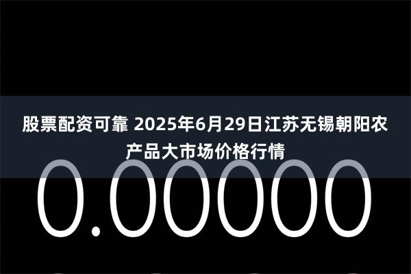 股票配资可靠 2025年6月29日江苏无锡朝阳农产品大市场价格行情
