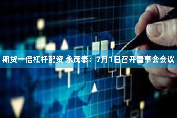 期货一倍杠杆配资 永茂泰：7月1日召开董事会会议