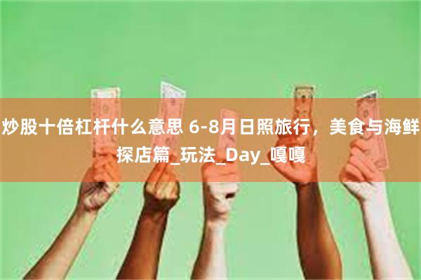 炒股十倍杠杆什么意思 6-8月日照旅行，美食与海鲜探店篇_玩法_Day_嘎嘎