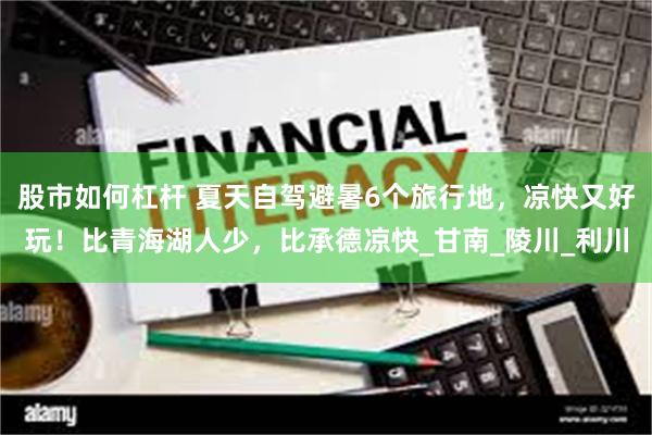 股市如何杠杆 夏天自驾避暑6个旅行地，凉快又好玩！比青海湖人少，比承德凉快_甘南_陵川_利川