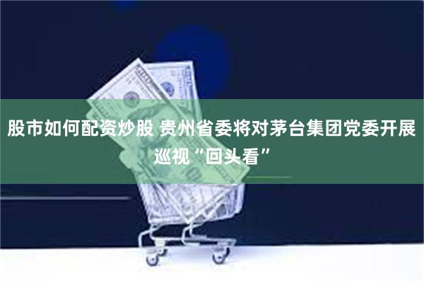 股市如何配资炒股 贵州省委将对茅台集团党委开展巡视“回头看”