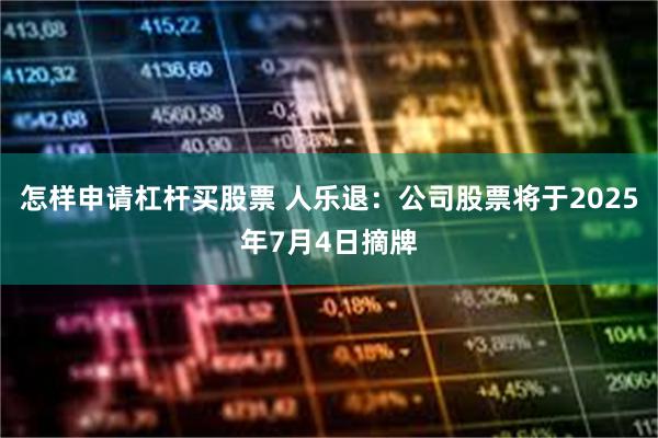怎样申请杠杆买股票 人乐退：公司股票将于2025年7月4日摘牌