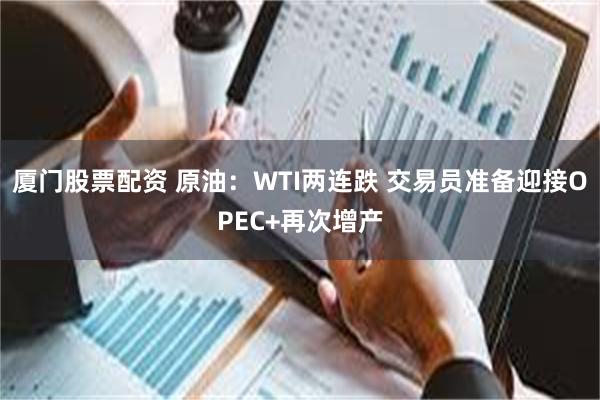厦门股票配资 原油：WTI两连跌 交易员准备迎接OPEC+再次增产