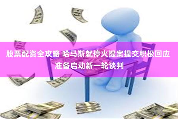 股票配资全攻略 哈马斯就停火提案提交积极回应 准备启动新一轮谈判