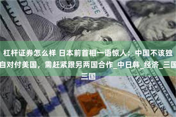 杠杆证券怎么样 日本前首相一语惊人：中国不该独自对付美国，需赶紧跟另两国合作_中日韩_经济_三国