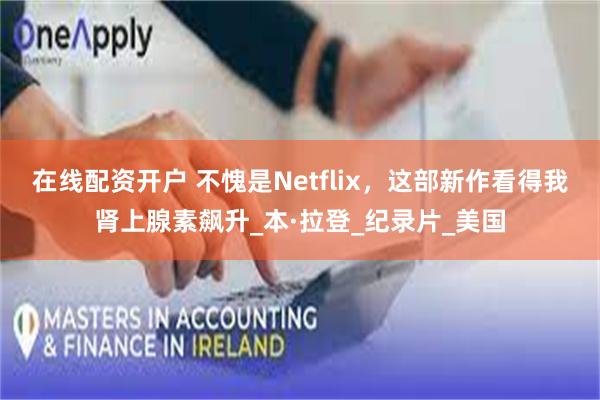 在线配资开户 不愧是Netflix，这部新作看得我肾上腺素飙升_本·拉登_纪录片_美国