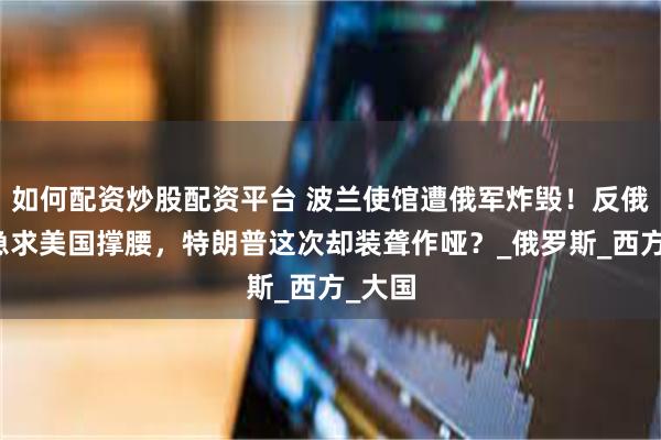 如何配资炒股配资平台 波兰使馆遭俄军炸毁！反俄先锋急求美国撑腰，特朗普这次却装聋作哑？_俄罗斯_西方_大国