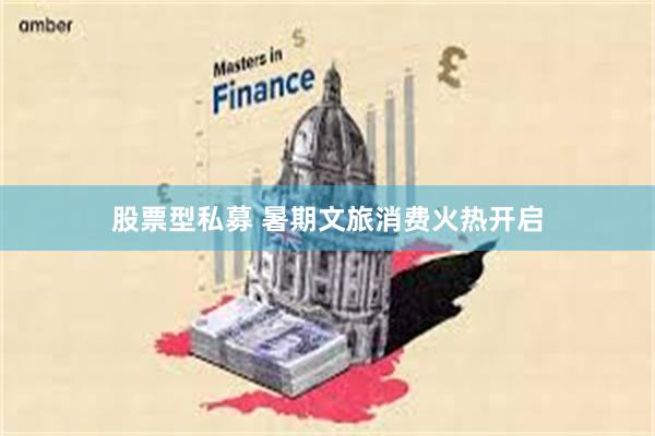 股票型私募 暑期文旅消费火热开启