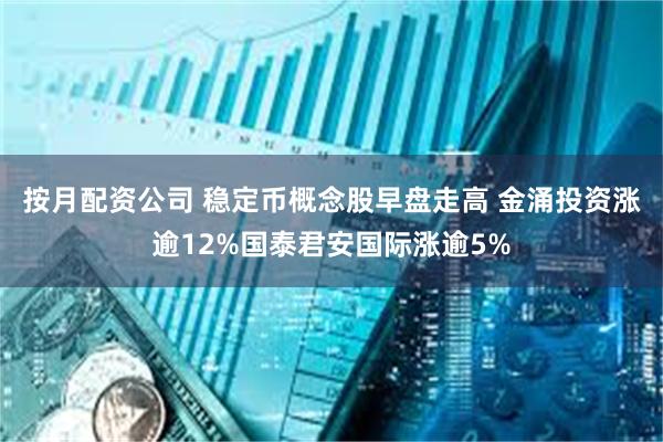 按月配资公司 稳定币概念股早盘走高 金涌投资涨逾12%国泰君安国际涨逾5%