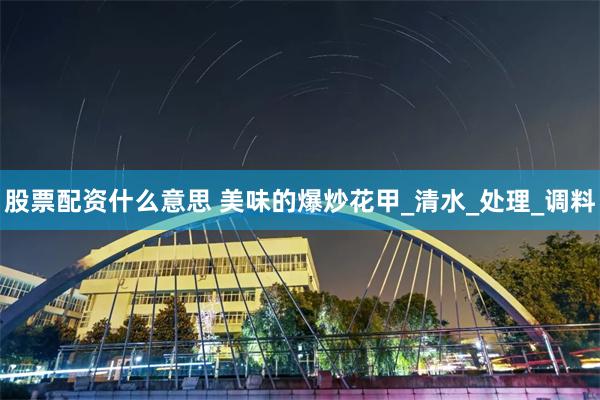 股票配资什么意思 美味的爆炒花甲_清水_处理_调料