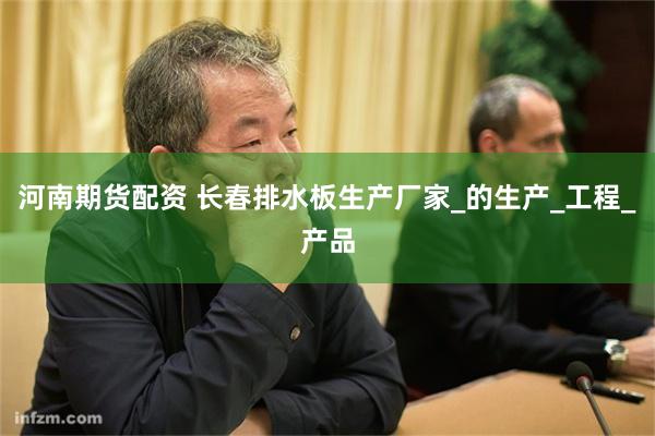 河南期货配资 长春排水板生产厂家_的生产_工程_产品