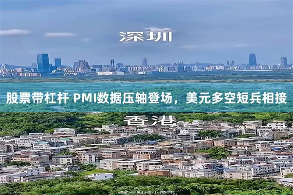 股票带杠杆 PMI数据压轴登场，美元多空短兵相接