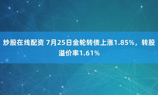 炒股在线配资 7月25日金轮转债上涨1.85%，转股溢价率1.61%